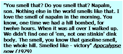 text box: "you smell that? do you smell that? napalm, son. nothing else in the world smells like that. i love the smell of napalm in the morning. you know, one time we had a hill bombed, for twelve hours. when it was all over i walked up. we didn't find one of 'em, not one stinkin' dink body. the smell, you know that gasoline smell, the whole hill. smelled like - victory" apocalypse now (1979)